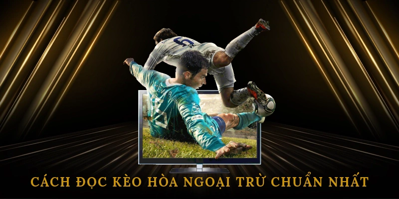 Cách Đọc Kèo Hòa Ngoại Trừ Chuẩn Nhất